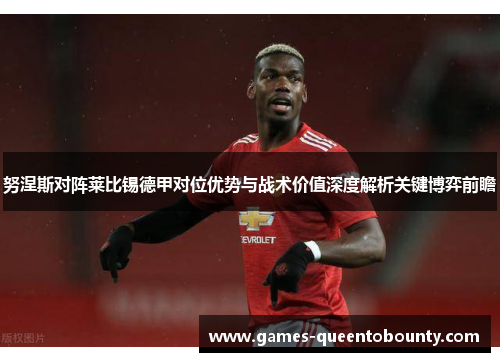 努涅斯对阵莱比锡德甲对位优势与战术价值深度解析关键博弈前瞻