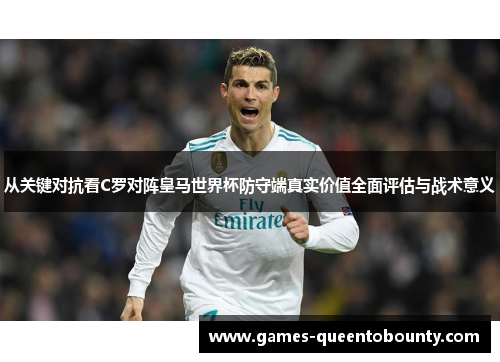 从关键对抗看C罗对阵皇马世界杯防守端真实价值全面评估与战术意义