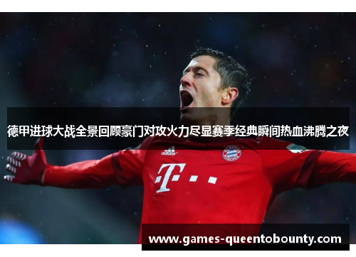 德甲进球大战全景回顾豪门对攻火力尽显赛季经典瞬间热血沸腾之夜