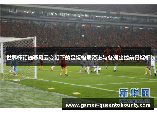 世界杯预选赛风云变幻下的足坛格局演进与各洲出线前景解析
