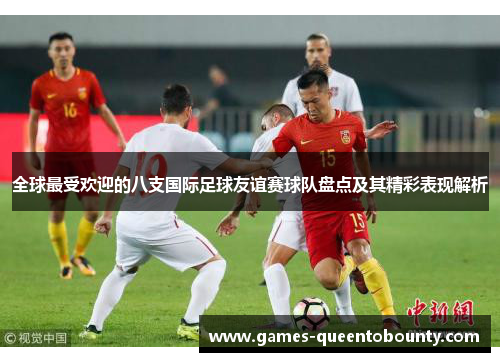 全球最受欢迎的八支国际足球友谊赛球队盘点及其精彩表现解析