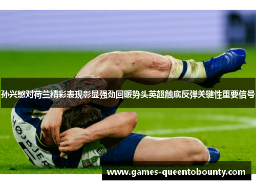 孙兴慜对荷兰精彩表现彰显强劲回暖势头英超触底反弹关键性重要信号