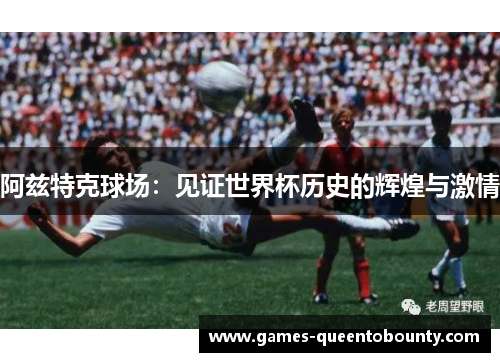 阿兹特克球场：见证世界杯历史的辉煌与激情