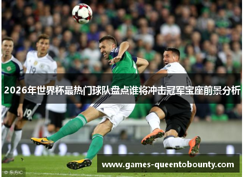 2026年世界杯最热门球队盘点谁将冲击冠军宝座前景分析