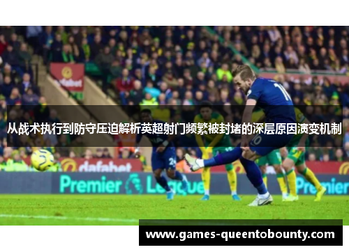 从战术执行到防守压迫解析英超射门频繁被封堵的深层原因演变机制