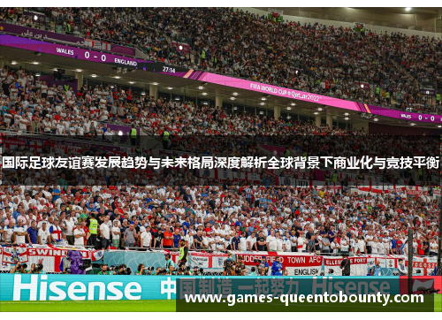 国际足球友谊赛发展趋势与未来格局深度解析全球背景下商业化与竞技平衡
