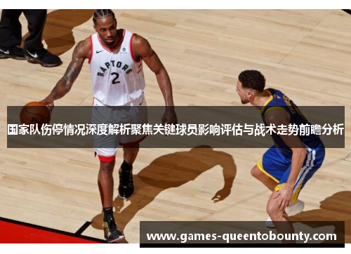 国家队伤停情况深度解析聚焦关键球员影响评估与战术走势前瞻分析