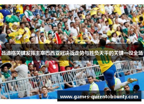吕迪格关键发挥主宰巴西亚冠决战走势与胜负天平的关键一役全场 吕迪格关键发挥主宰巴西亚冠决战走势与胜负天平的关键一役全场