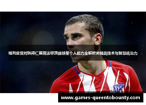 格列兹曼对阵拜仁展现法甲顶级球星个人能力全解析关键战技术与智慧统治力