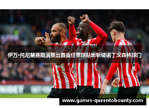 伊万·托尼禁赛期满复出首战任意球贴地斩破诺丁汉森林球门