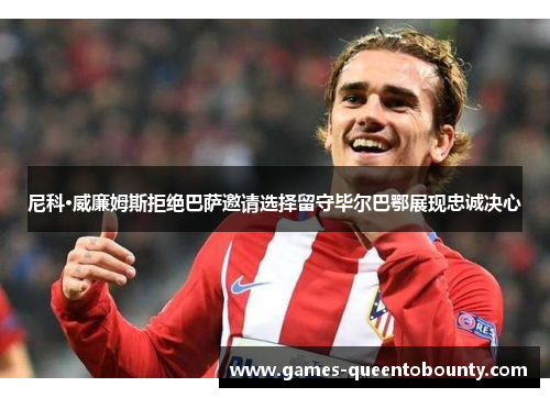 尼科·威廉姆斯拒绝巴萨邀请选择留守毕尔巴鄂展现忠诚决心 尼科·威廉姆斯拒绝巴萨邀请选择留守毕尔巴鄂展现忠诚决心