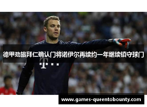 德甲劲旅拜仁确认门将诺伊尔再续约一年继续镇守球门