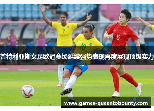 普特利亚斯女足欧冠赛场延续强势表现再度展现顶级实力