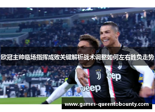 欧冠主帅临场指挥成败关键解析战术调整如何左右胜负走势 欧冠主帅临场指挥成败关键解析战术调整如何左右胜负走势