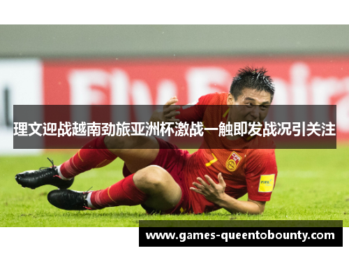 理文迎战越南劲旅亚洲杯激战一触即发战况引关注 理文迎战越南劲旅亚洲杯激战一触即发战况引关注
