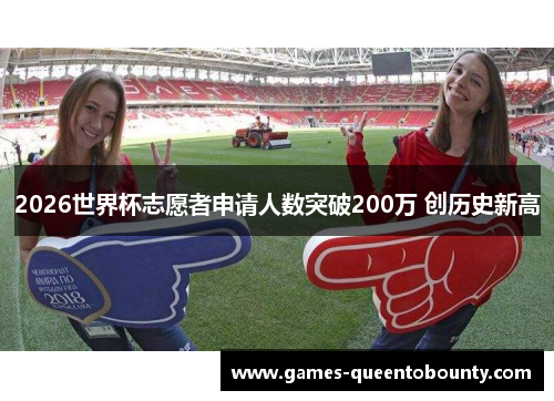 2026世界杯志愿者申请人数突破200万 创历史新高 2026世界杯志愿者申请人数突破200万 创历史新高