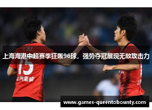 上海海港中超赛季狂轰96球，强势夺冠展现无敌攻击力