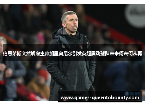 伯恩茅斯突然解雇主帅加里奥尼尔引发英超震动球队未来何去何从再 伯恩茅斯突然解雇主帅加里奥尼尔引发英超震动球队未来何去何从再
