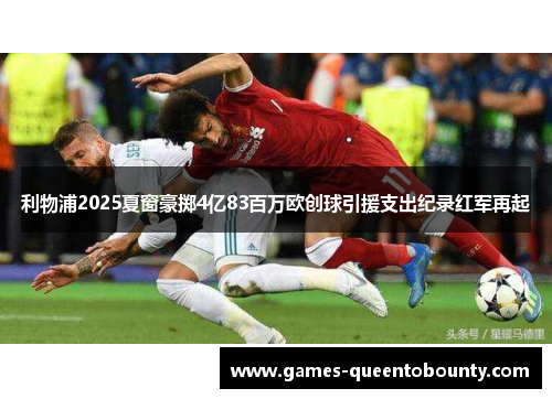 利物浦2025夏窗豪掷4亿83百万欧创球引援支出纪录红军再起