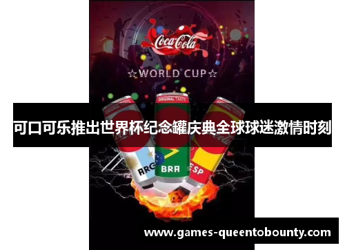 可口可乐推出世界杯纪念罐庆典全球球迷激情时刻