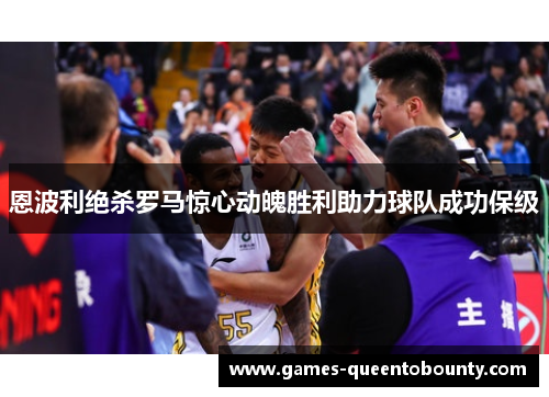 恩波利绝杀罗马惊心动魄胜利助力球队成功保级