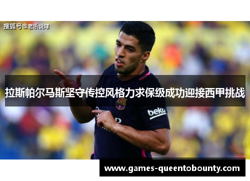 拉斯帕尔马斯坚守传控风格力求保级成功迎接西甲挑战