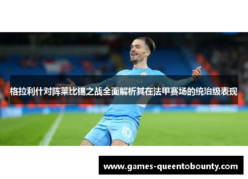 格拉利什对阵莱比锡之战全面解析其在法甲赛场的统治级表现