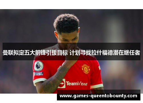 曼联拟定五大前锋引援目标 计划寻找拉什福德潜在继任者