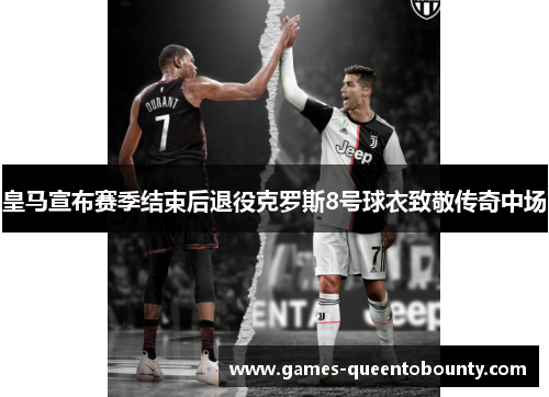 皇马宣布赛季结束后退役克罗斯8号球衣致敬传奇中场