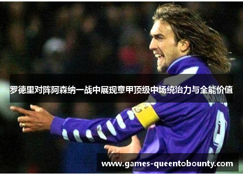 罗德里对阵阿森纳一战中展现意甲顶级中场统治力与全能价值