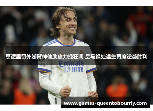 莫德里奇外脚背神仙助攻力挽狂澜 皇马绝处逢生再度逆袭胜利