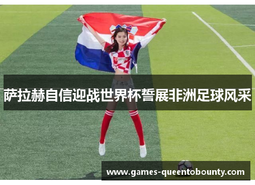 萨拉赫自信迎战世界杯誓展非洲足球风采