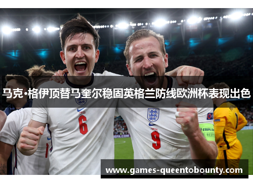 马克·格伊顶替马奎尔稳固英格兰防线欧洲杯表现出色