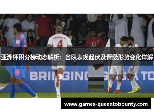 亚洲杯积分榜动态解析：各队表现起伏及晋级形势变化详解