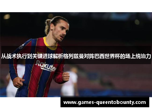 从战术执行到关键进球解析格列兹曼对阵巴西世界杯的场上统治力