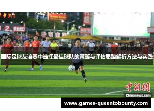 国际足球友谊赛中选择最佳球队的策略与评估思路解析方法与实践 国际足球友谊赛中选择最佳球队的策略与评估思路解析方法与实践