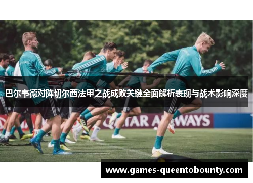 巴尔韦德对阵切尔西法甲之战成败关键全面解析表现与战术影响深度