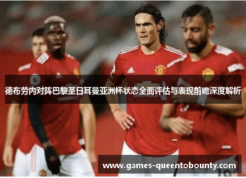德布劳内对阵巴黎圣日耳曼亚洲杯状态全面评估与表现前瞻深度解析 德布劳内对阵巴黎圣日耳曼亚洲杯状态全面评估与表现前瞻深度解析