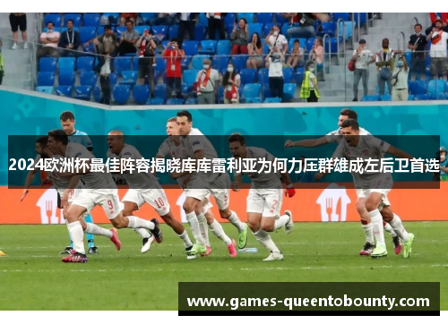2024欧洲杯最佳阵容揭晓库库雷利亚为何力压群雄成左后卫首选