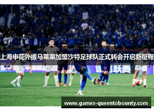 上海申花外援马莱莱加盟沙特足球队正式转会开启新征程 上海申花外援马莱莱加盟沙特足球队正式转会开启新征程