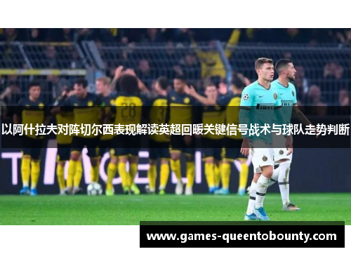 以阿什拉夫对阵切尔西表现解读英超回暖关键信号战术与球队走势判断 以阿什拉夫对阵切尔西表现解读英超回暖关键信号战术与球队走势判断