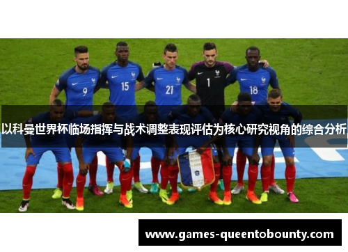 以科曼世界杯临场指挥与战术调整表现评估为核心研究视角的综合分析 以科曼世界杯临场指挥与战术调整表现评估为核心研究视角的综合分析