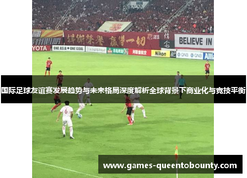 国际足球友谊赛发展趋势与未来格局深度解析全球背景下商业化与竞技平衡
