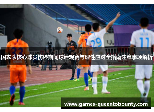 国家队核心球员伤停期间球迷观赛与理性应对全指南注意事项解析