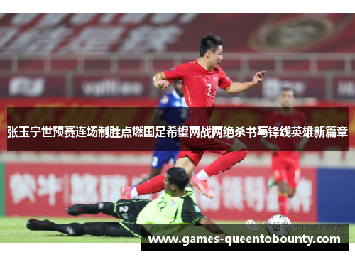 张玉宁世预赛连场制胜点燃国足希望两战两绝杀书写锋线英雄新篇章