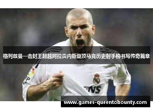 格列兹曼一击封王超越阿拉贡内斯登顶马竞历史射手榜书写传奇篇章 格列兹曼一击封王超越阿拉贡内斯登顶马竞历史射手榜书写传奇篇章