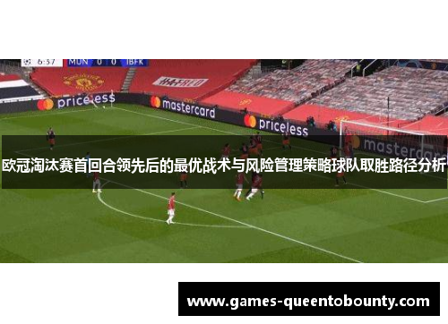 欧冠淘汰赛首回合领先后的最优战术与风险管理策略球队取胜路径分析 欧冠淘汰赛首回合领先后的最优战术与风险管理策略球队取胜路径分析