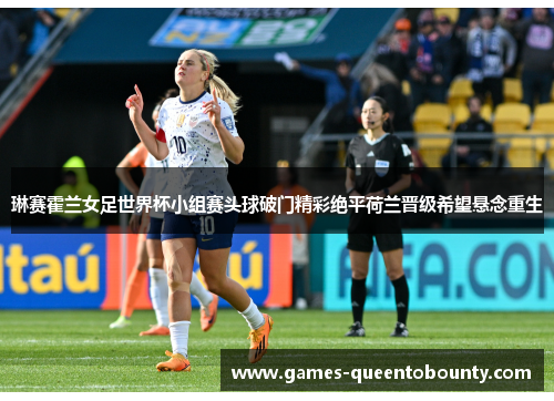 琳赛霍兰女足世界杯小组赛头球破门精彩绝平荷兰晋级希望悬念重生 琳赛霍兰女足世界杯小组赛头球破门精彩绝平荷兰晋级希望悬念重生