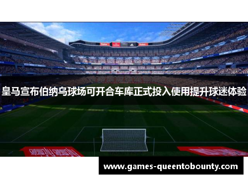 皇马宣布伯纳乌球场可开合车库正式投入使用提升球迷体验 皇马宣布伯纳乌球场可开合车库正式投入使用提升球迷体验