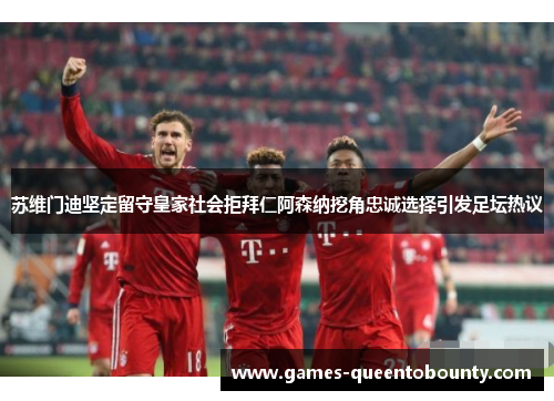 苏维门迪坚定留守皇家社会拒拜仁阿森纳挖角忠诚选择引发足坛热议